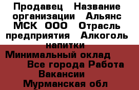 Продавец › Название организации ­ Альянс-МСК, ООО › Отрасль предприятия ­ Алкоголь, напитки › Минимальный оклад ­ 26 500 - Все города Работа » Вакансии   . Мурманская обл.,Оленегорск г.